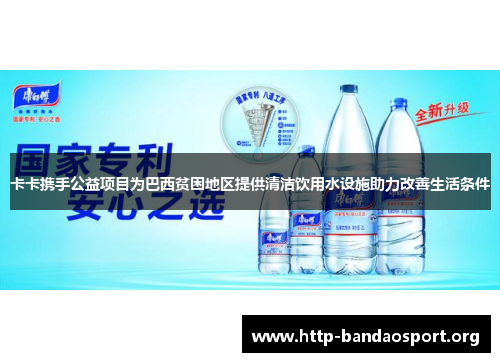 卡卡携手公益项目为巴西贫困地区提供清洁饮用水设施助力改善生活条件