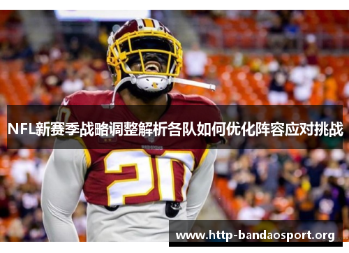 NFL新赛季战略调整解析各队如何优化阵容应对挑战