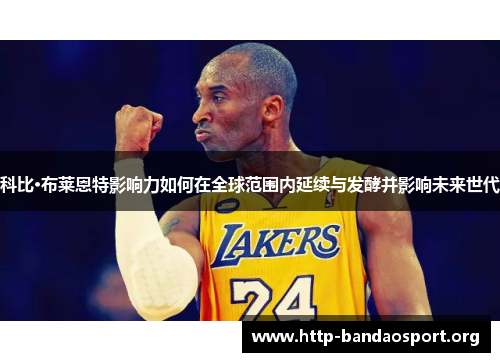 科比·布莱恩特影响力如何在全球范围内延续与发酵并影响未来世代