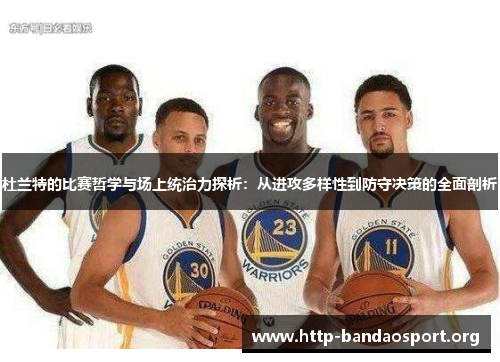 杜兰特的比赛哲学与场上统治力探析:从进攻多样性到防守决策的全面剖析
