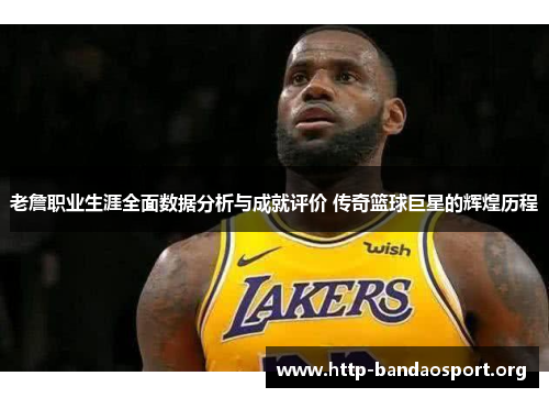 老詹职业生涯全面数据分析与成就评价 传奇篮球巨星的辉煌历程