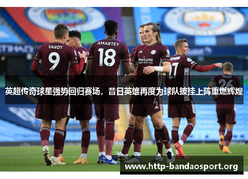 英超传奇球星强势回归赛场,昔日英雄再度为球队披挂上阵重燃辉煌