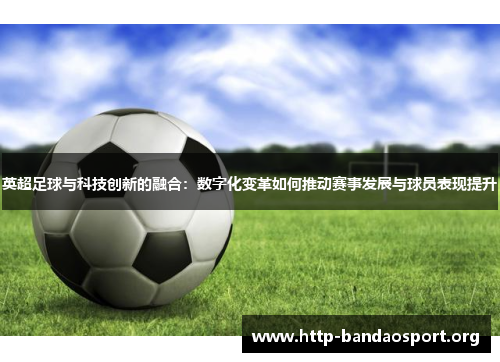 英超足球与科技创新的融合：数字化变革如何推动赛事发展与球员表现提升