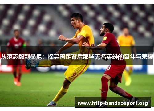 从范志毅到桑尼:探寻国足背后那些无名英雄的奋斗与荣耀