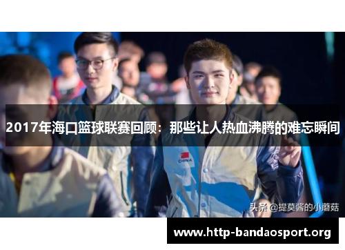 2017年海口篮球联赛回顾:那些让人热血沸腾的难忘瞬间