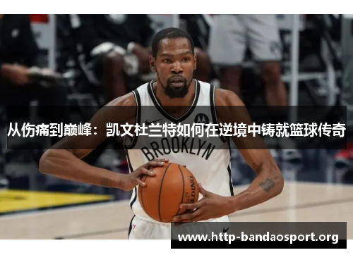 从伤痛到巅峰:凯文杜兰特如何在逆境中铸就篮球传奇