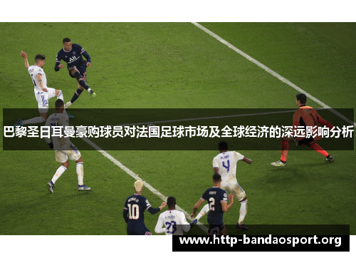 巴黎圣日耳曼豪购球员对法国足球市场及全球经济的深远影响分析