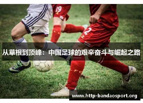 从草根到顶峰:中国足球的艰辛奋斗与崛起之路