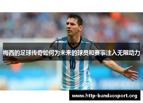 梅西的足球传奇如何为未来的球员和赛事注入无限动力