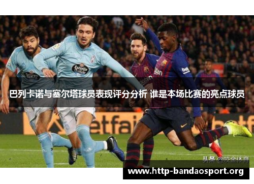 巴列卡诺与塞尔塔球员表现评分分析 谁是本场比赛的亮点球员