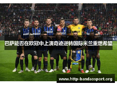 巴萨能否在欧冠中上演奇迹逆转国际米兰重燃希望