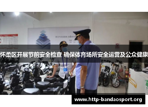 怀柔区开展节前安全检查 确保体育场所安全运营及公众健康