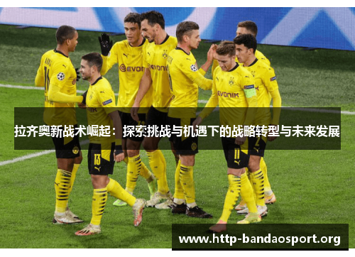 拉齐奥新战术崛起:探索挑战与机遇下的战略转型与未来发展