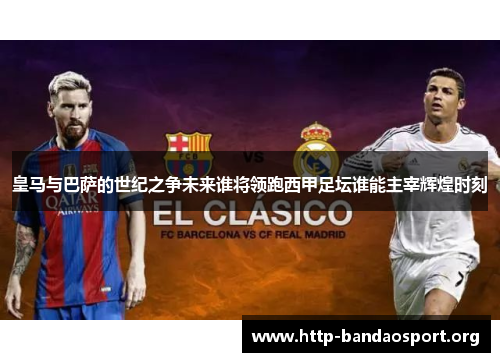 皇马与巴萨的世纪之争未来谁将领跑西甲足坛谁能主宰辉煌时刻