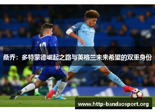 桑乔:多特蒙德崛起之路与英格兰未来希望的双重身份