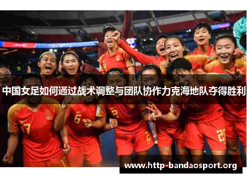 中国女足如何通过战术调整与团队协作力克海地队夺得胜利