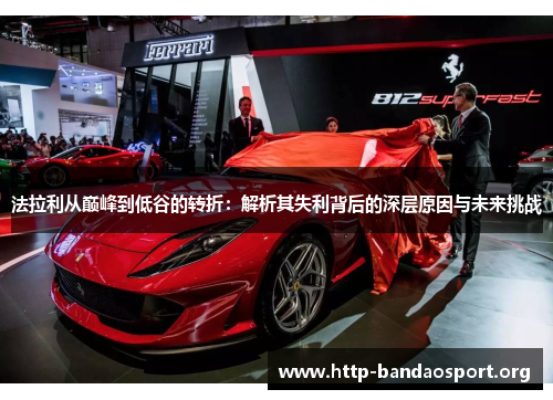 法拉利从巅峰到低谷的转折:解析其失利背后的深层原因与未来挑战