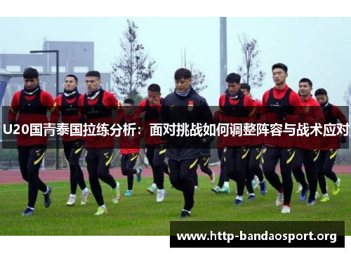 U20国青泰国拉练分析:面对挑战如何调整阵容与战术应对