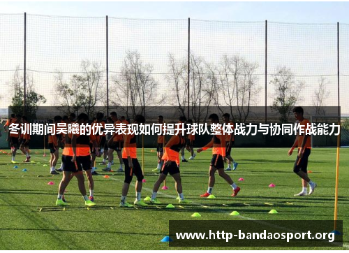 冬训期间吴曦的优异表现如何提升球队整体战力与协同作战能力