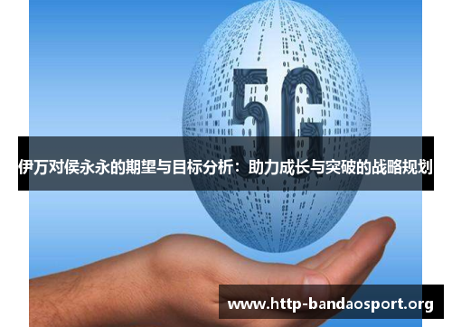 伊万对侯永永的期望与目标分析:助力成长与突破的战略规划