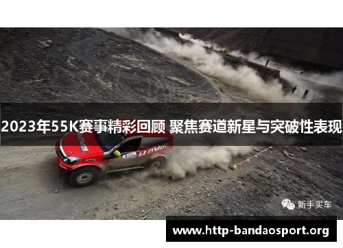 2023年55K赛事精彩回顾 聚焦赛道新星与突破性表现