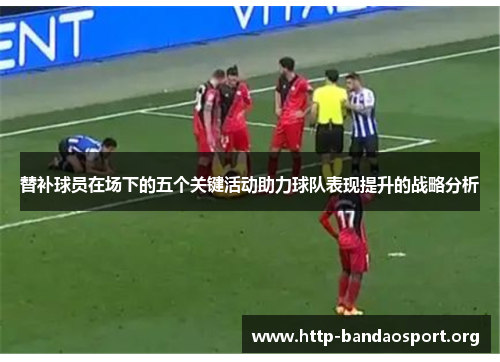 替补球员在场下的五个关键活动助力球队表现提升的战略分析