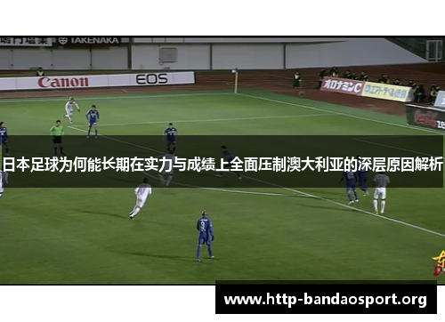 日本足球为何能长期在实力与成绩上全面压制澳大利亚的深层原因解析