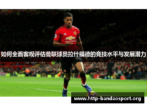 如何全面客观评估曼联球员拉什福德的竞技水平与发展潜力