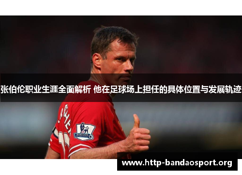 张伯伦职业生涯全面解析 他在足球场上担任的具体位置与发展轨迹