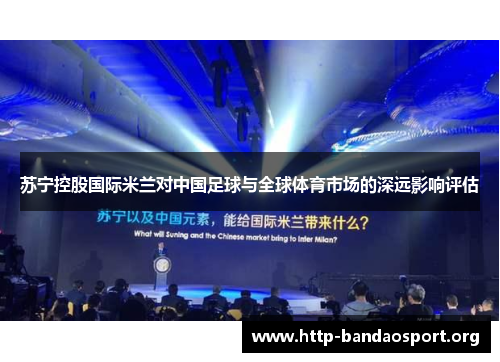 苏宁控股国际米兰对中国足球与全球体育市场的深远影响评估