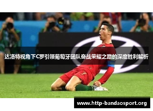 达洛特视角下C罗引领葡萄牙团队奋战荣耀之路的深度胜利解析