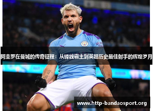 阿圭罗在曼城的传奇征程:从锋线霸主到英超历史最佳射手的辉煌岁月