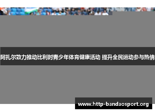 阿扎尔致力推动比利时青少年体育健康活动 提升全民运动参与热情