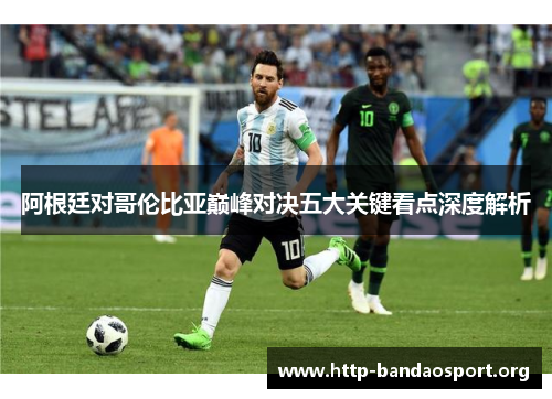 阿根廷对哥伦比亚巅峰对决五大关键看点深度解析