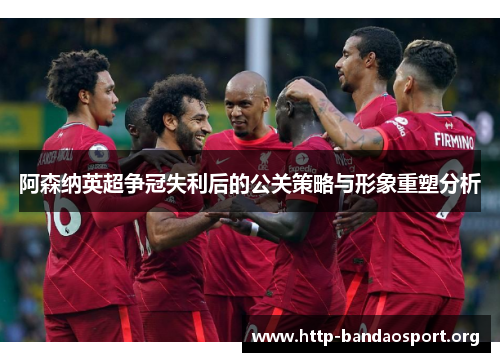 阿森纳英超争冠失利后的公关策略与形象重塑分析