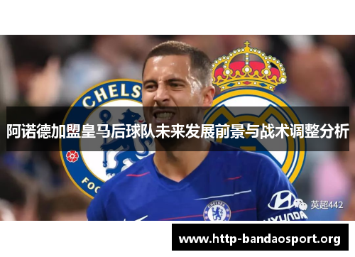 阿诺德加盟皇马后球队未来发展前景与战术调整分析
