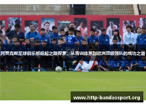 阿贾克斯足球俱乐部崛起之路探索:从青训体系到欧洲顶级强队的成功之道 阿贾克斯足球俱乐部崛起之路探索:从青训体系到欧洲顶级强队的成功之道
