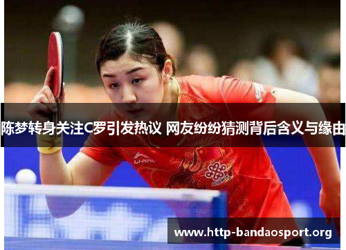 陈梦转身关注C罗引发热议 网友纷纷猜测背后含义与缘由 陈梦转身关注C罗引发热议 网友纷纷猜测背后含义与缘由