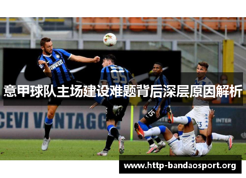 意甲球队主场建设难题背后深层原因解析