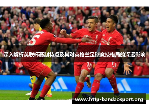 深入解析英联杯赛制特点及其对英格兰足球竞技格局的深远影响