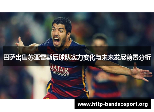巴萨出售苏亚雷斯后球队实力变化与未来发展前景分析 巴萨出售苏亚雷斯后球队实力变化与未来发展前景分析