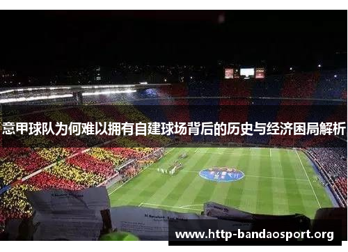 意甲球队为何难以拥有自建球场背后的历史与经济困局解析 意甲球队为何难以拥有自建球场背后的历史与经济困局解析