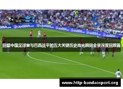 回望中国足球曾与巴西战平的五大关键历史高光瞬间全景深度回顾篇