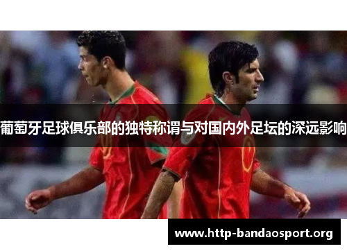 葡萄牙足球俱乐部的独特称谓与对国内外足坛的深远影响