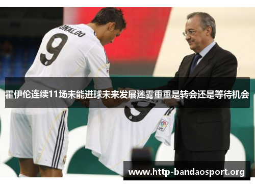 霍伊伦连续11场未能进球未来发展迷雾重重是转会还是等待机会