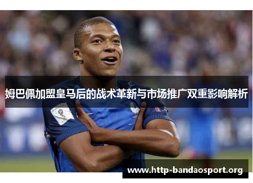 姆巴佩加盟皇马后的战术革新与市场推广双重影响解析