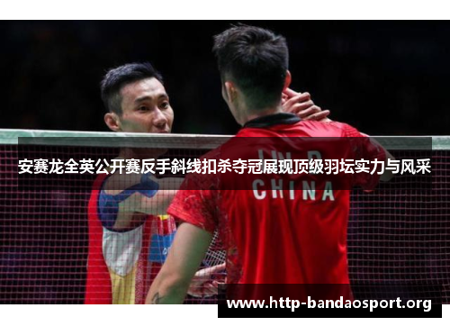 安赛龙全英公开赛反手斜线扣杀夺冠展现顶级羽坛实力与风采
