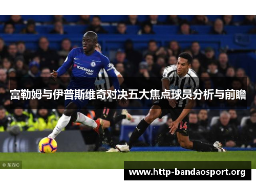 富勒姆与伊普斯维奇对决五大焦点球员分析与前瞻