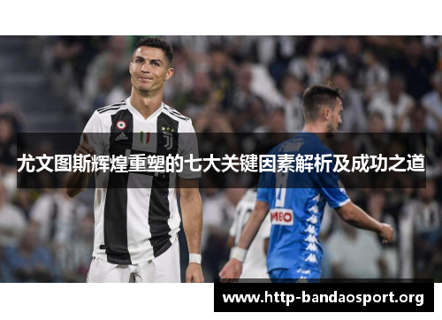 尤文图斯辉煌重塑的七大关键因素解析及成功之道