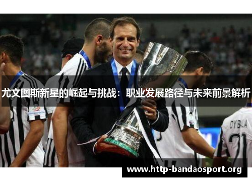 尤文图斯新星的崛起与挑战：职业发展路径与未来前景解析